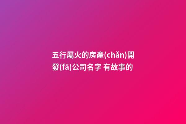 五行屬火的房產(chǎn)開發(fā)公司名字 有故事的-第1張-公司起名-玄機派